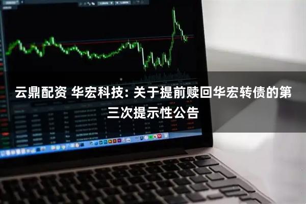云鼎配资 华宏科技: 关于提前赎回华宏转债的第三次提示性公告