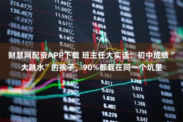 财慧网配资APP下载 班主任大实话：初中成绩“大跳水”的孩子，90%都栽在同一个坑里