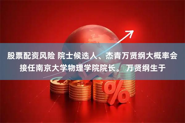 股票配资风险 院士候选人、杰青万贤纲大概率会接任南京大学物理学院院长。 万贤纲生于